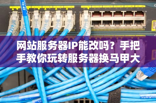 网站服务器IP能改吗？手把手教你玩转服务器换马甲大法
