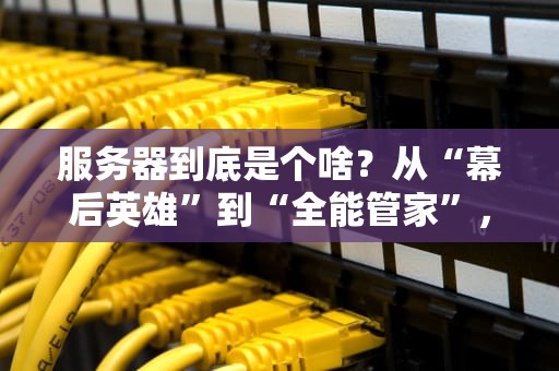 服务器到底是个啥？从“幕后英雄”到“全能管家”，一篇让你秒懂的神科普！
