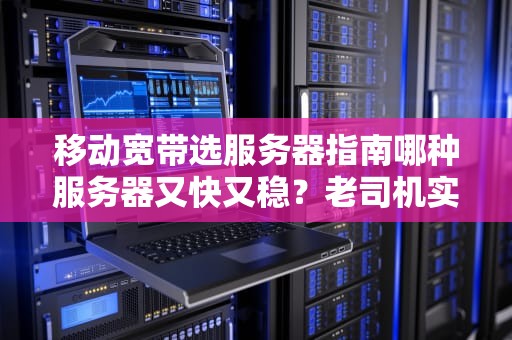 移动宽带选服务器指南哪种服务器又快又稳？老司机实测推荐！