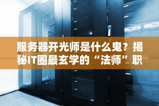 服务器开光师是什么鬼？揭秘IT圈最玄学的“法师”职业！