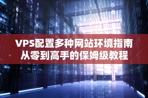 VPS配置多种网站环境指南从零到高手的保姆级教程