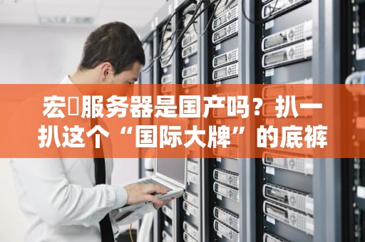 宏碁服务器是国产吗？扒一扒这个“国际大牌”的底裤！