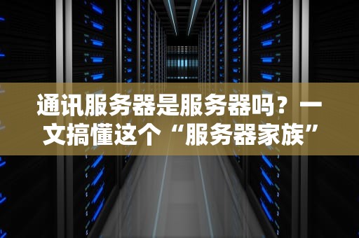 通讯服务器是服务器吗？一文搞懂这个“服务器家族”的另类成员！