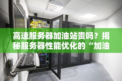 高速服务器加油站贵吗？揭秘服务器性能优化的“加油”成本！