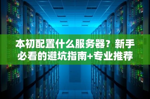 本初配置什么服务器？新手必看的避坑指南+专业推荐！