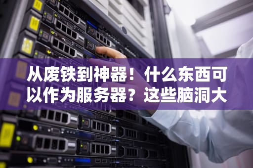 从废铁到神器！什么东西可以作为服务器？这些脑洞大开的方案让你直呼内行
