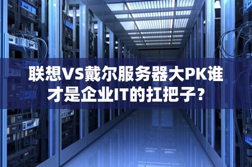 联想VS戴尔服务器大PK谁才是企业IT的扛把子？