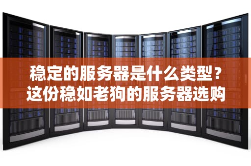 稳定的服务器是什么类型？这份稳如老狗的服务器选购指南笑死我了！