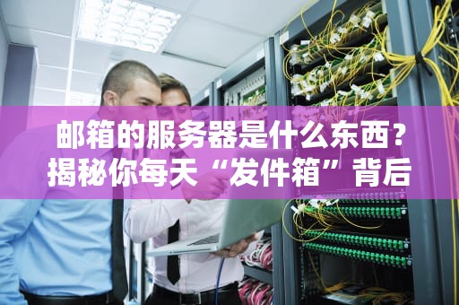 邮箱的服务器是什么东西？揭秘你每天“发件箱”背后的黑科技！