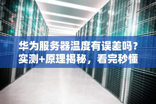 华为服务器温度有误差吗？实测+原理揭秘，看完秒懂！