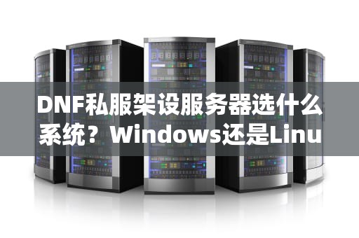 DNF私服架设服务器选什么系统？Windows还是Linux？老司机带你避坑！