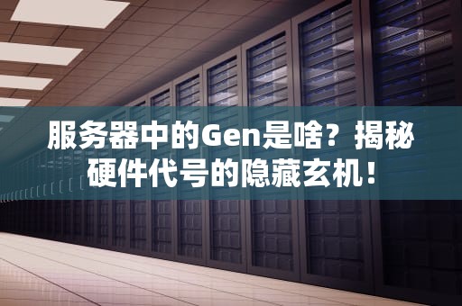 服务器中的Gen是啥？揭秘硬件代号的隐藏玄机！