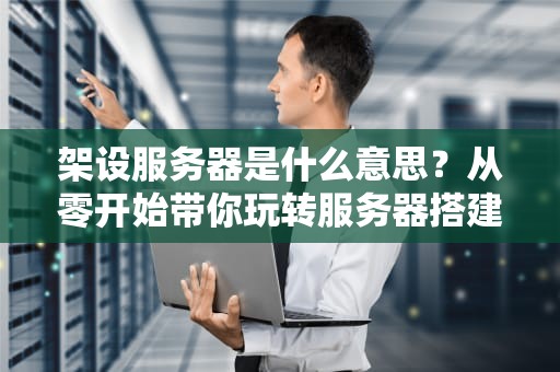 架设服务器是什么意思？从零开始带你玩转服务器搭建！