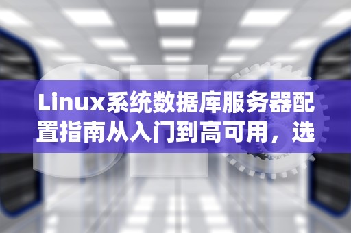 Linux系统数据库服务器配置指南从入门到高可用，选对配置不翻车！