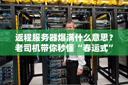 返程服务器爆满什么意思？老司机带你秒懂“春运式”服务器崩溃！
