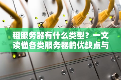 租服务器有什么类型？一文读懂各类服务器的优缺点与适用场景！