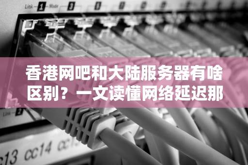 香港网吧和大陆服务器有啥区别？一文读懂网络延迟那些事儿！