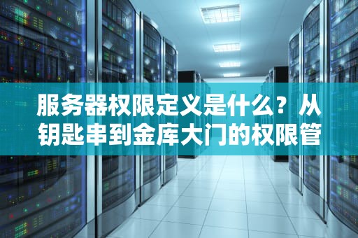 服务器权限定义是什么？从钥匙串到金库大门的权限管理全解析