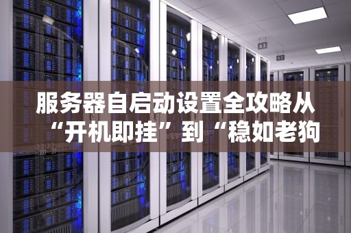服务器自启动设置全攻略从“开机即挂”到“稳如老狗”的终极指南