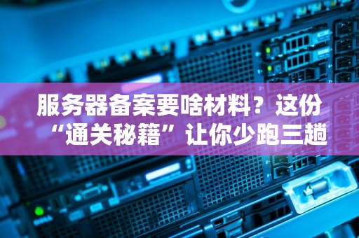 服务器备案要啥材料？这份“通关秘籍”让你少跑三趟腿！