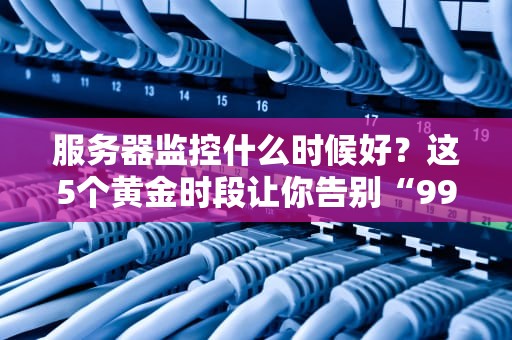 服务器监控什么时候好？这5个黄金时段让你告别“996”运维！