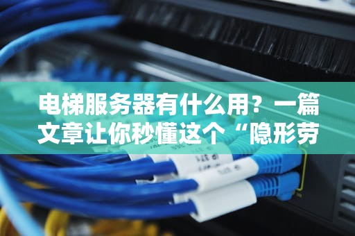 电梯服务器有什么用？一篇文章让你秒懂这个“隐形劳模”！