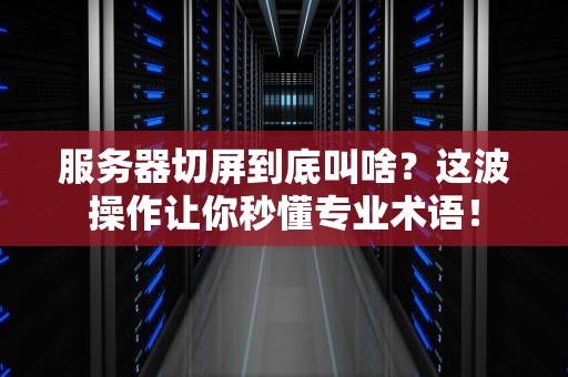 服务器切屏到底叫啥？这波操作让你秒懂专业术语！
