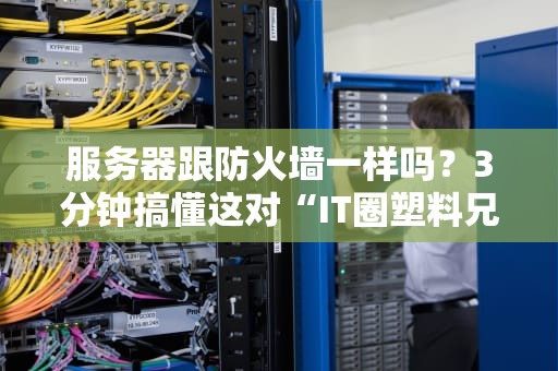服务器跟防火墙一样吗？3分钟搞懂这对“IT圈塑料兄弟”的恩怨情仇！