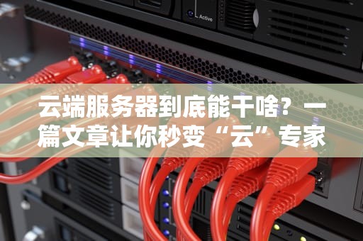 云端服务器到底能干啥？一篇文章让你秒变“云”专家！