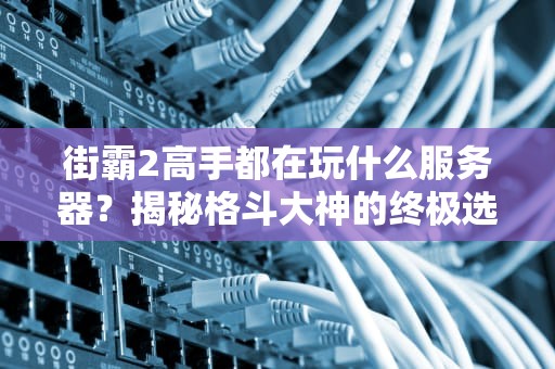 街霸2高手都在玩什么服务器？揭秘格斗大神的终极选择！