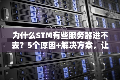 为什么STM有些服务器进不去？5个原因+解决方案，让你告别“连接失败”的烦恼！