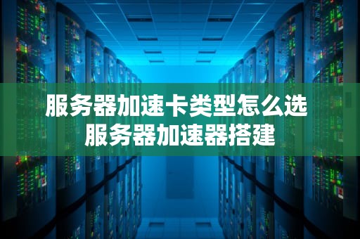服务器加速卡类型怎么选 服务器加速器搭建