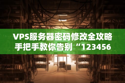 VPS服务器密码修改全攻略手把手教你告别“123456”的尴尬！