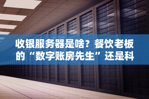 收银服务器是啥？餐饮老板的“数字账房先生”还是科技界的“隐形大佬”？
