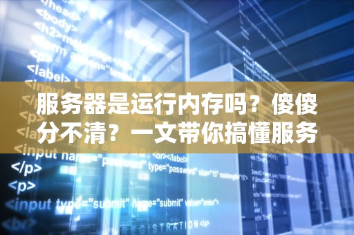 服务器是运行内存吗？傻傻分不清？一文带你搞懂服务器和内存的“爱恨情仇”