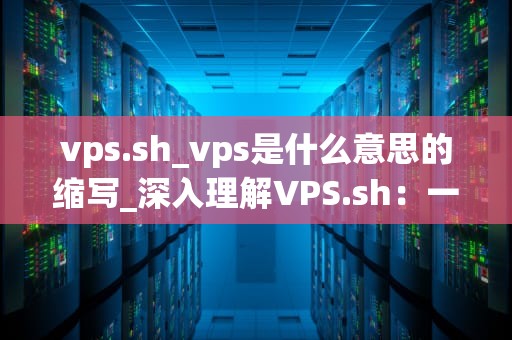 vps.sh_vps是什么意思的缩写_深入理解VPS.sh：一种革命性的虚拟专用服务器解决方案