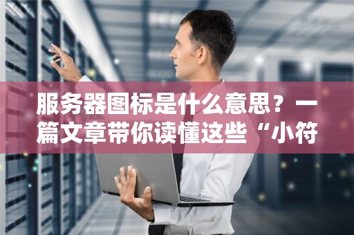 服务器图标是什么意思？一篇文章带你读懂这些“小符号”的大秘密！