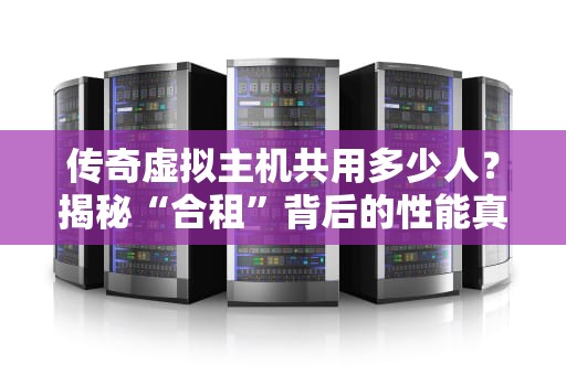 传奇虚拟主机共用多少人？揭秘“合租”背后的性能真相！