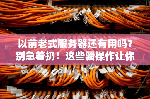以前老式服务器还有用吗？别急着扔！这些骚操作让你直呼真香！