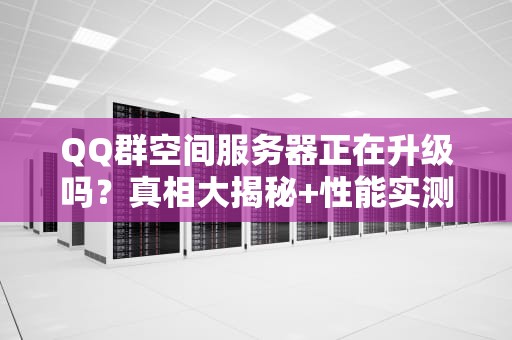 QQ群空间服务器正在升级吗？真相大揭秘+性能实测！