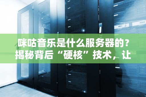 咪咕音乐是什么服务器的？揭秘背后“硬核”技术，让你听歌不卡顿！