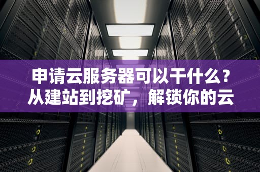 申请云服务器可以干什么？从建站到挖矿，解锁你的云端超能力！