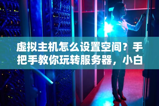 虚拟主机怎么设置空间？手把手教你玩转服务器，小白也能变大神！