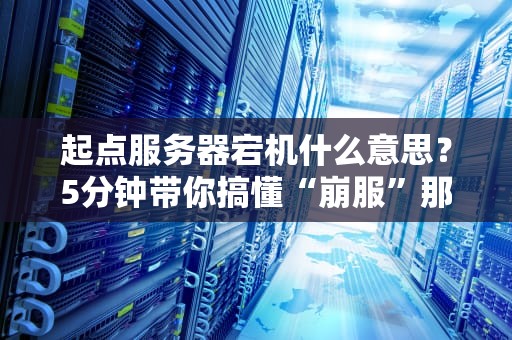 起点服务器宕机什么意思？5分钟带你搞懂“崩服”那些事儿！