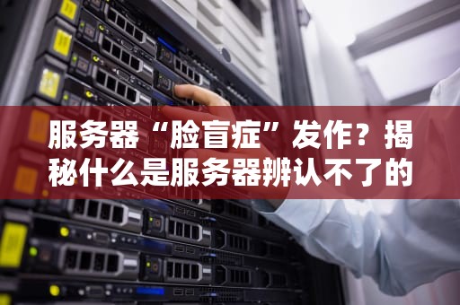 服务器“脸盲症”发作？揭秘什么是服务器辨认不了的奇葩状况！