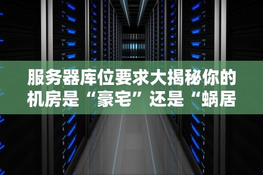服务器库位要求大揭秘你的机房是“豪宅”还是“蜗居”？