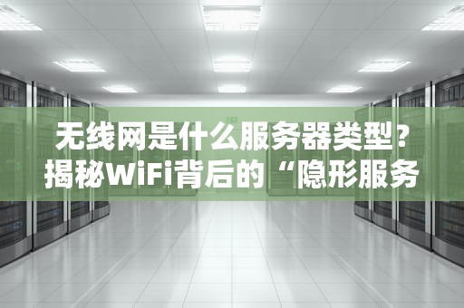 无线网是什么服务器类型？揭秘WiFi背后的“隐形服务员”