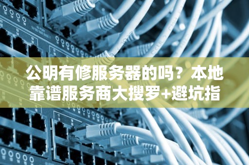 公明有修服务器的吗？本地靠谱服务商大搜罗+避坑指南！