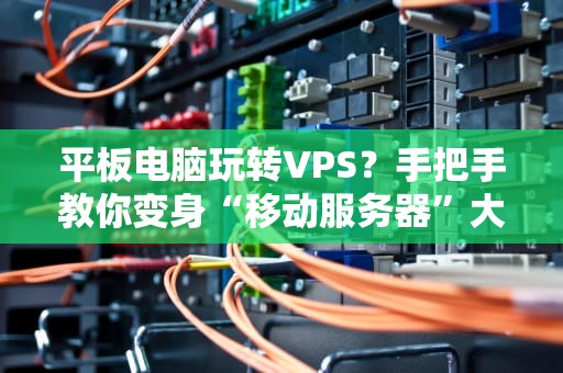 平板电脑玩转VPS？手把手教你变身“移动服务器”大佬！