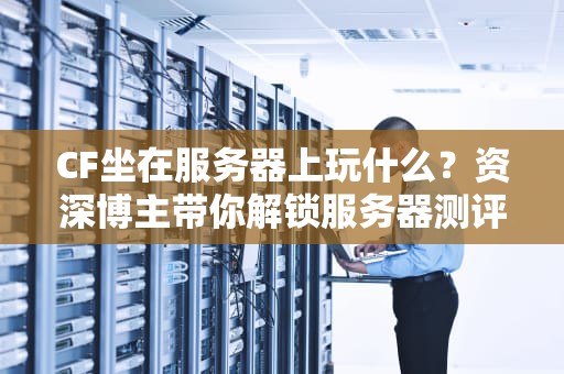CF坐在服务器上玩什么？资深博主带你解锁服务器测评新姿势！